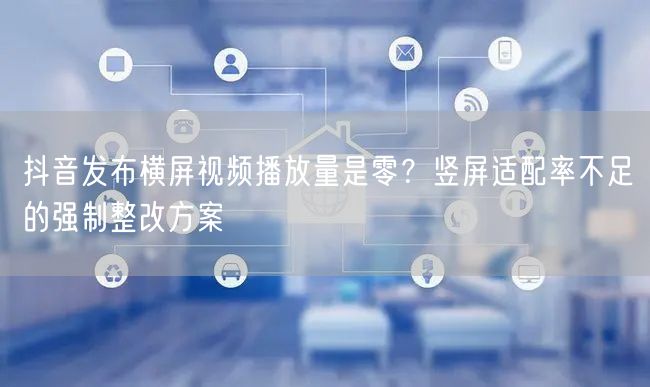 抖音发布横屏视频播放量是零？竖屏适配率不足的强制整改方案