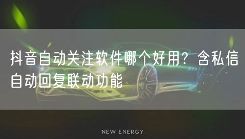 抖音自动关注软件哪个好用？含私信自动回复联动功能
