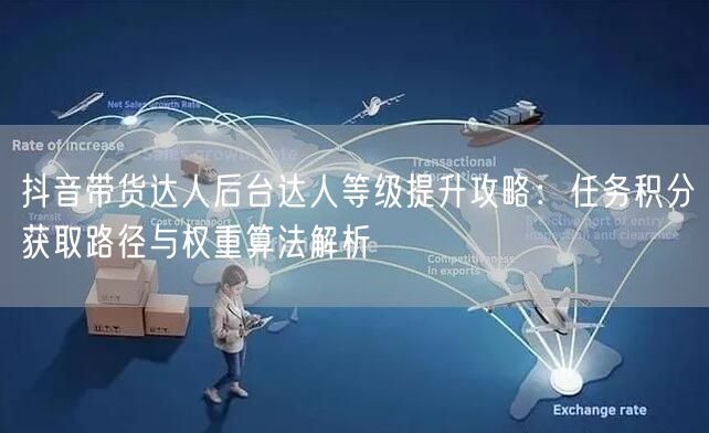 抖音带货达人后台达人等级提升攻略：任务积分获取路径与权重算法