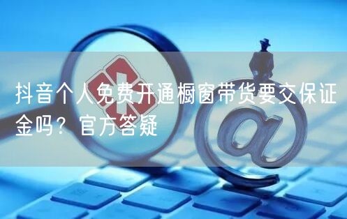 抖音个人免费开通橱窗带货要交保证金吗？官方答疑