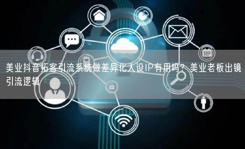 美业抖音拓客引流系统做差异化人设IP有用吗？美业老板出镜引流