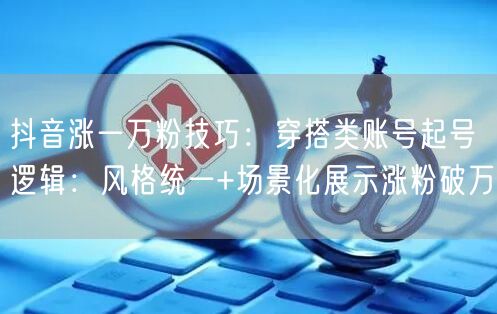 抖音涨一万粉技巧：穿搭类账号起号逻辑：风格统一+场景化展示涨