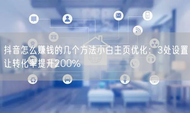 抖音怎么赚钱的几个方法小白主页优化：3处设置让转化率提升20