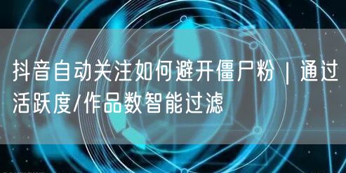 抖音自动关注如何避开僵尸粉｜通过活跃度/作品数智能过滤