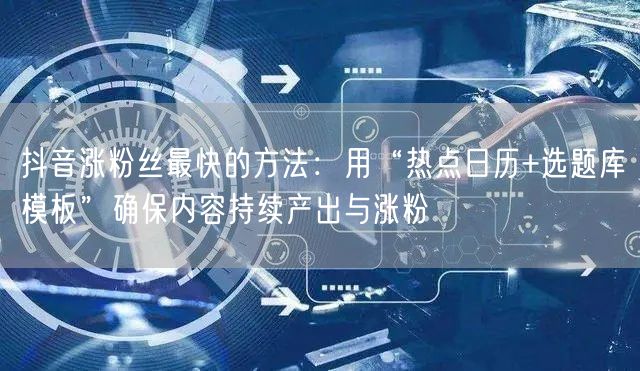 抖音涨粉丝最快的方法：用“热点日历+选题库模板”确保内容持续