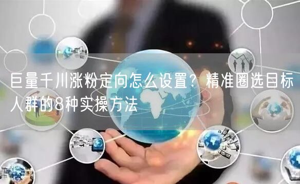 巨量千川涨粉定向怎么设置？精准圈选目标人群的8种实操方法