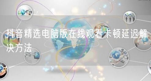 抖音精选电脑版在线观看卡顿延迟解决方法