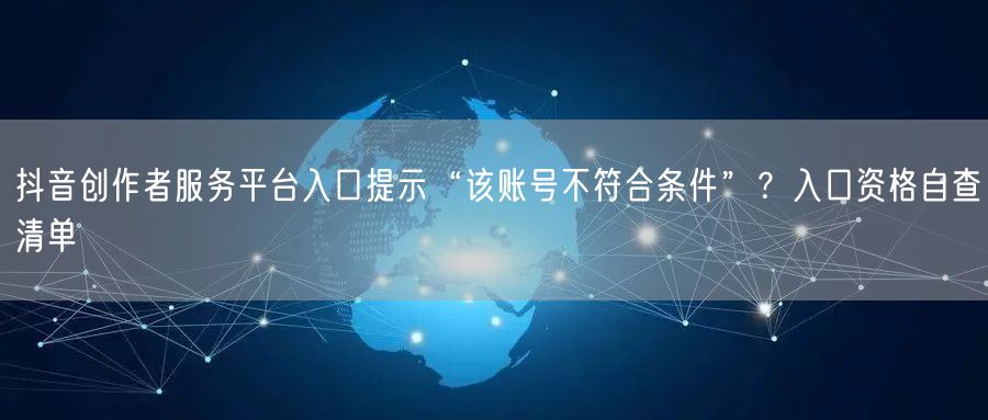 抖音创作者服务平台入口提示“该账号不符合条件”？入口资格自查