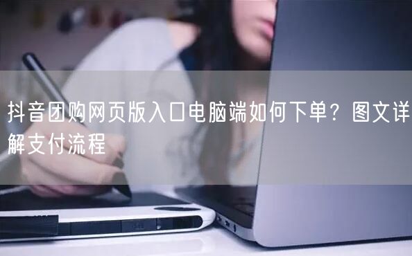 抖音团购网页版入口电脑端如何下单？图文详解支付流程