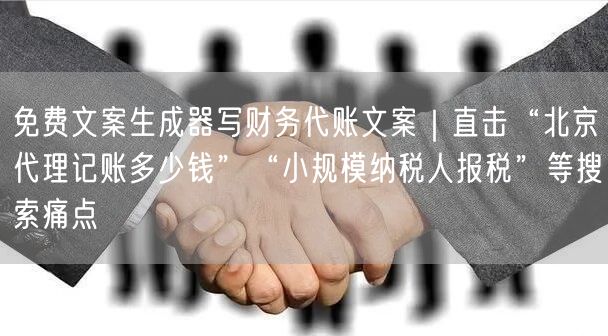 免费文案生成器写财务代账文案｜直击“北京代理记账多少钱”“小
