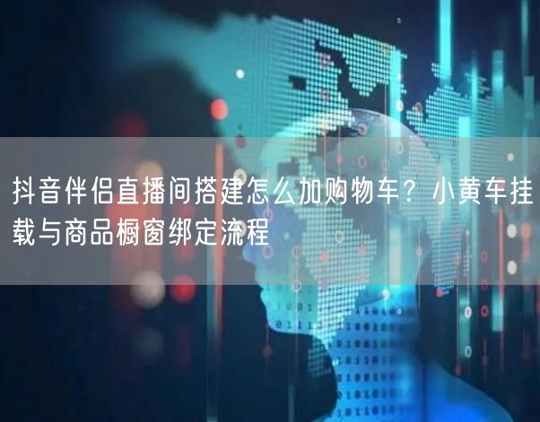 抖音伴侣直播间搭建怎么加购物车？小黄车挂载与商品橱窗绑定流程