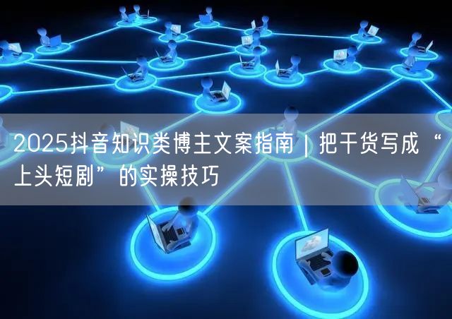 2025抖音知识类博主文案指南｜把干货写成“上头短剧”的实操