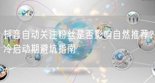 抖音自动关注粉丝是否影响自然推荐？冷启动期避坑指南