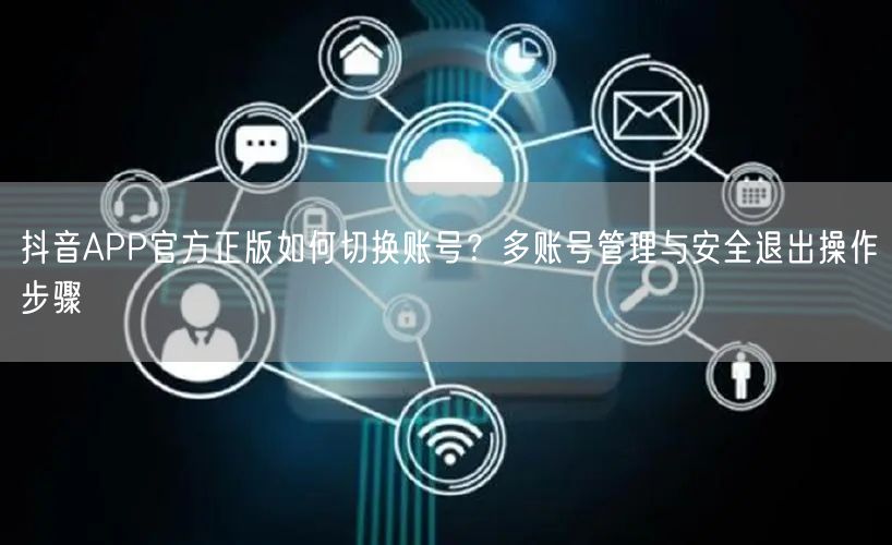 抖音APP官方正版如何切换账号？多账号管理与安全退出操作步骤
