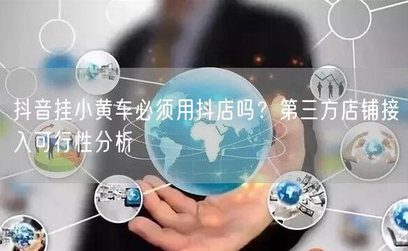 抖音挂小黄车必须用抖店吗？第三方店铺接入可行性分析