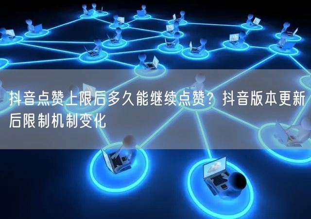 抖音点赞上限后多久能继续点赞？抖音版本更新后限制机制变化