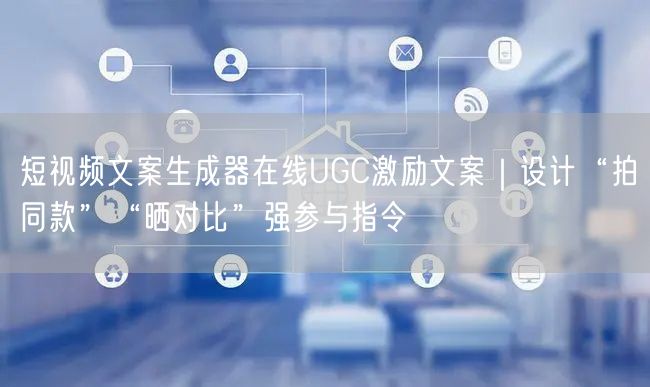 短视频文案生成器在线UGC激励文案｜设计“拍同款”“晒对比”