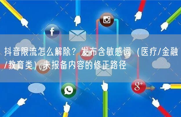 抖音限流怎么解除？发布含敏感词（医疗/金融/教育类）未报备内