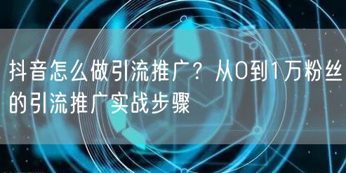 抖音怎么做引流推广？从0到1万粉丝的引流推广实战步骤