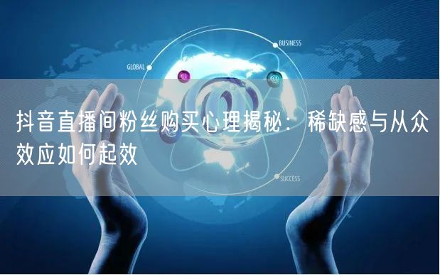 抖音直播间粉丝购买心理揭秘：稀缺感与从众效应如何起效
