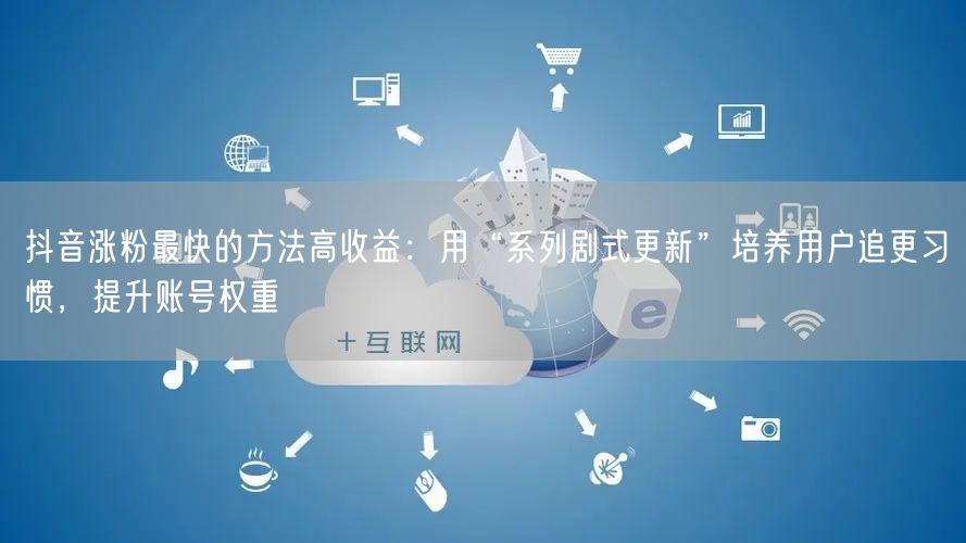 抖音涨粉最快的方法高收益：用“系列剧式更新”培养用户追更习惯