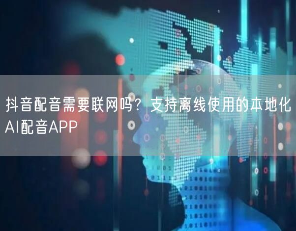 抖音配音需要联网吗？支持离线使用的本地化AI配音APP
