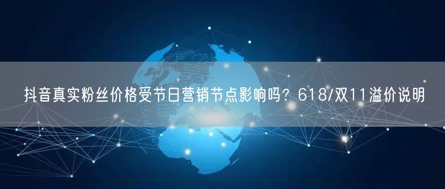 抖音真实粉丝价格受节日营销节点影响吗？618/双11溢价说明