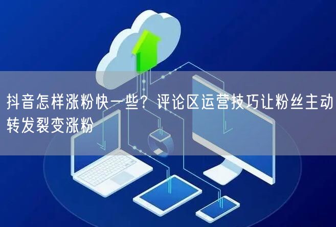 抖音怎样涨粉快一些？评论区运营技巧让粉丝主动转发裂变涨粉