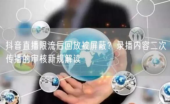 抖音直播限流后回放被屏蔽？录播内容二次传播的审核新规解读