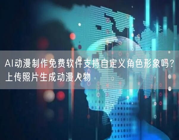 AI动漫制作免费软件支持自定义角色形象吗？上传照片生成动漫人