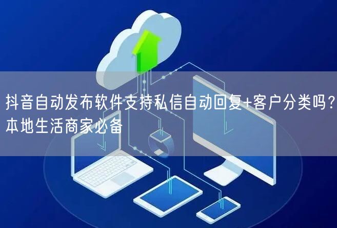 抖音自动发布软件支持私信自动回复+客户分类吗？本地生活商家必