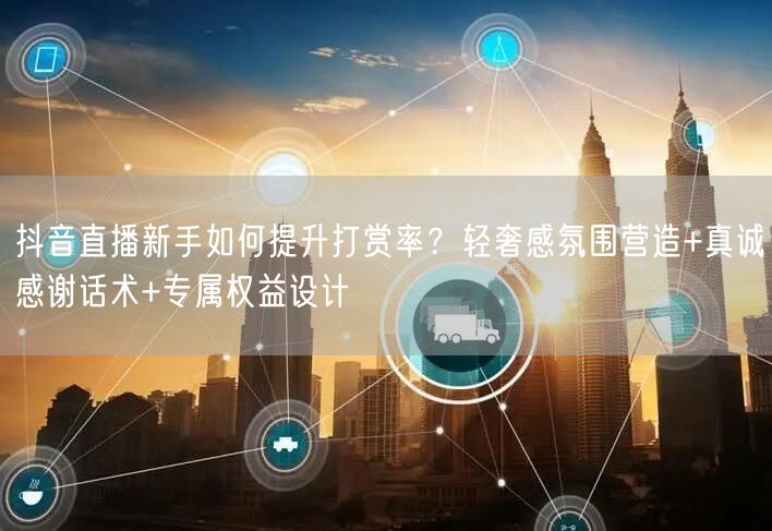 抖音直播新手如何提升打赏率？轻奢感氛围营造+真诚感谢话术+专
