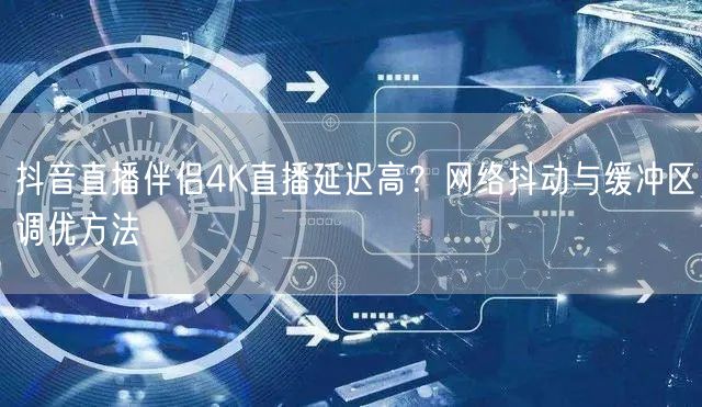 抖音直播伴侣4K直播延迟高？网络抖动与缓冲区调优方法