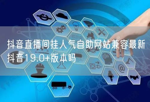 抖音直播间挂人气自助网站兼容最新抖音19.0+版本吗