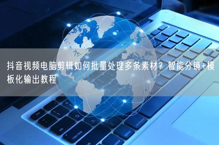 抖音视频电脑剪辑如何批量处理多条素材？智能分镜+模板化输出教