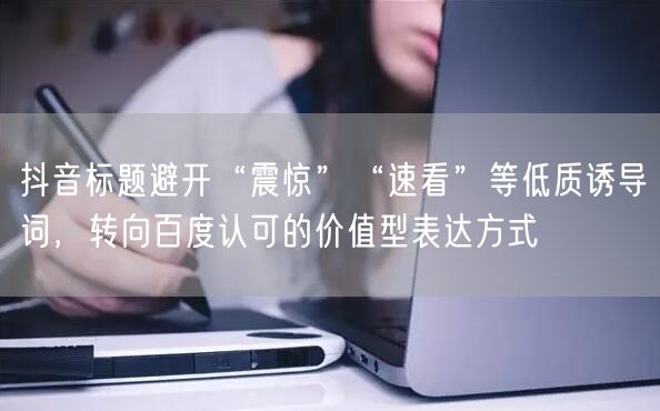 抖音标题避开“震惊”“速看”等低质诱导词，转向百度认可的价值