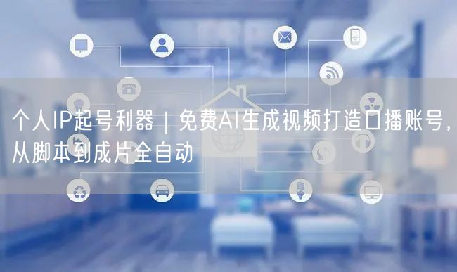 个人IP起号利器｜免费AI生成视频打造口播账号，从脚本到成片