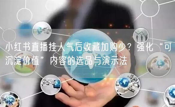 小红书直播挂人气后收藏加购少？强化“可沉淀价值”内容的选品与