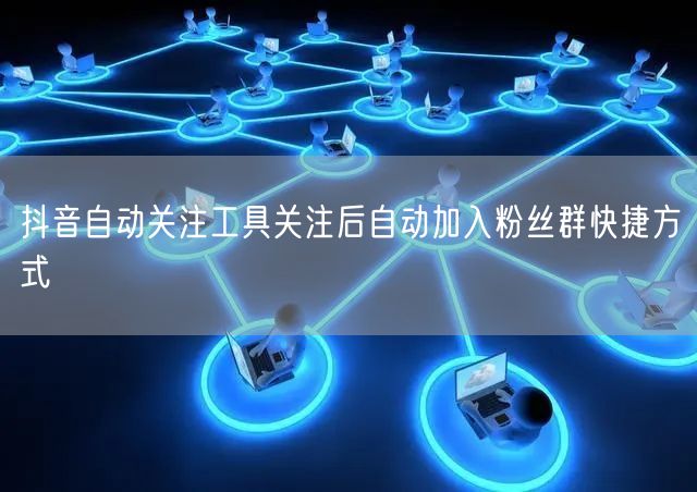抖音自动关注工具关注后自动加入粉丝群快捷方式