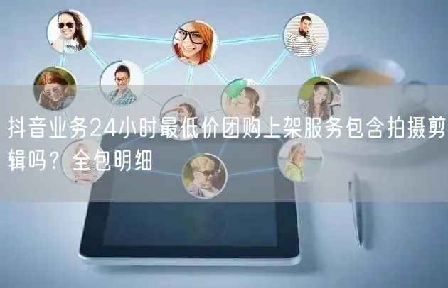 抖音业务24小时最低价团购上架服务包含拍摄剪辑吗？全包明细