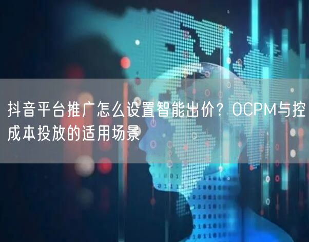 抖音平台推广怎么设置智能出价？OCPM与控成本投放的适用场景