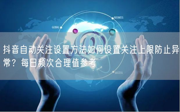 抖音自动关注设置方法如何设置关注上限防止异常？每日频次合理值参考