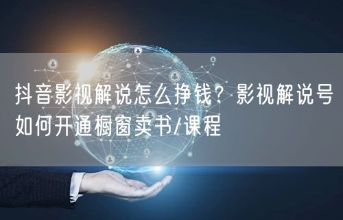 抖音影视解说怎么挣钱？影视解说号如何开通橱窗卖书/课程