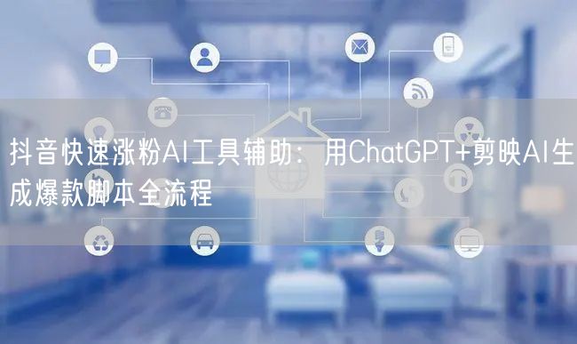 抖音快速涨粉AI工具辅助：用ChatGPT+剪映AI生成爆款脚本全流程