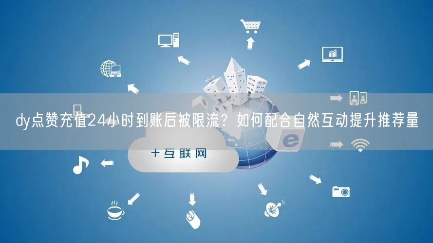 dy点赞充值24小时到账后被限流？如何配合自然互动提升推荐量